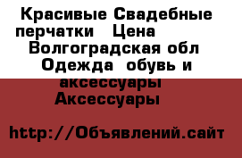 Красивые Свадебные перчатки › Цена ­ 1 000 - Волгоградская обл. Одежда, обувь и аксессуары » Аксессуары   